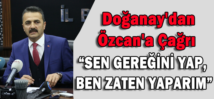 Doğanay’dan Özcan’a Çağrı;“Sen gereğini yap, Ben zaten yaparım”