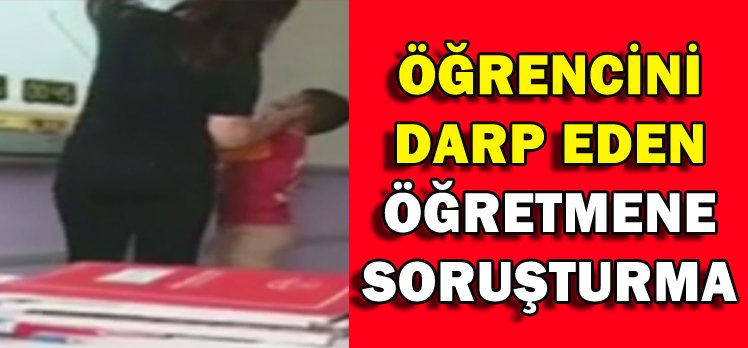 ÖĞRENCİSİNİ DARP EDEN ÖĞRETMENE SORUŞTURMA