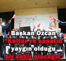 Başkan Özcan “Kültür ve sanatın yaygın olduğu bir şehir olacağız”