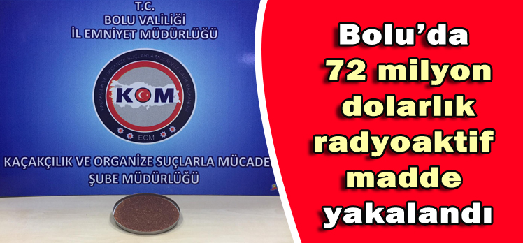 Bolu’da 72 milyon dolarlık radyoaktif madde yakalandı