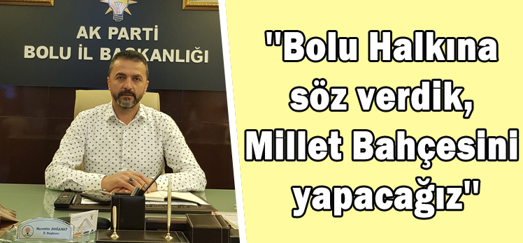 Doğanay:”Bolu Halkına söz verdik, Millet Bahçesini yapacağız”