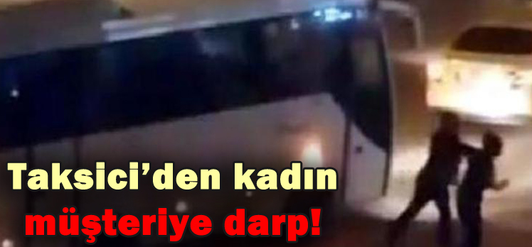 Taksici’den kadın müşteriye darp!