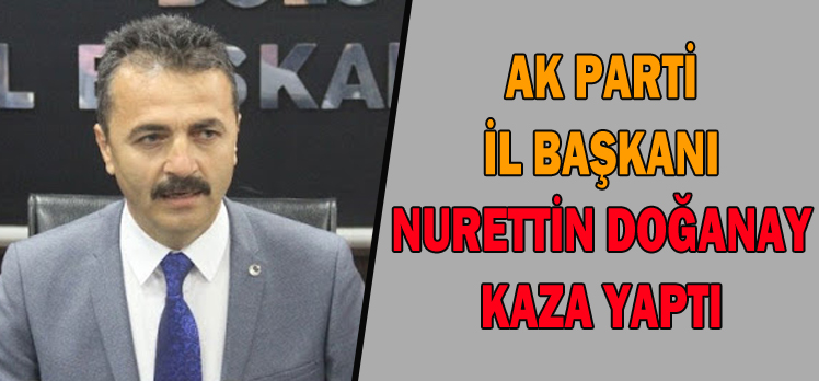 AK PARTİ İL BAŞKANI NURETTİN DOĞANAY KAZA  YAPTI