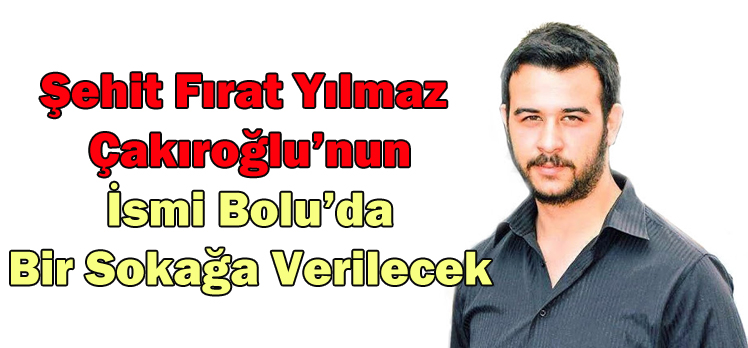 Şehit Fırat Yılmaz  Çakıroğlu’nun  İsmi Bolu’da  Bir Sokağa Verilecek