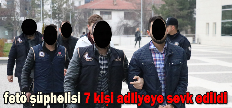 fetö şüphelisi 7 kişi adliyeye sevk edildi