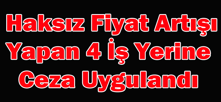 Haksız Fiyat Artışı  Yapan 4 İş Yerine  Ceza Uygulandı