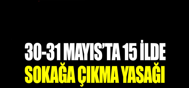 30-31 Mayıs’ta 15 ilde sokağa çıkma yasağı