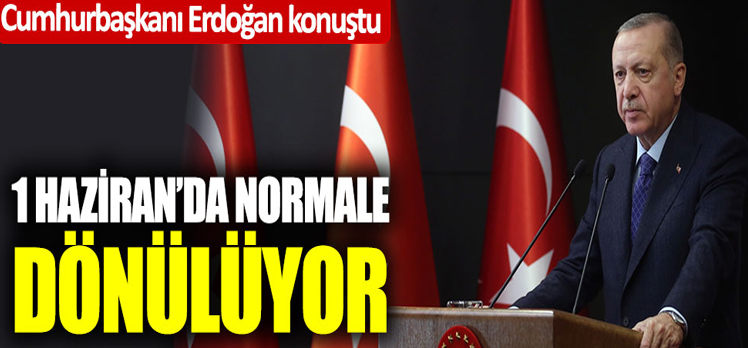 Cumhurbaşkanı Erdoğan konuştu; 1 Haziran’da normale dönülüyor