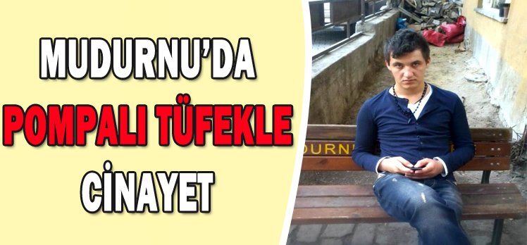 MUDURNU’DA POMPALI TÜFEKLE CİNAYET