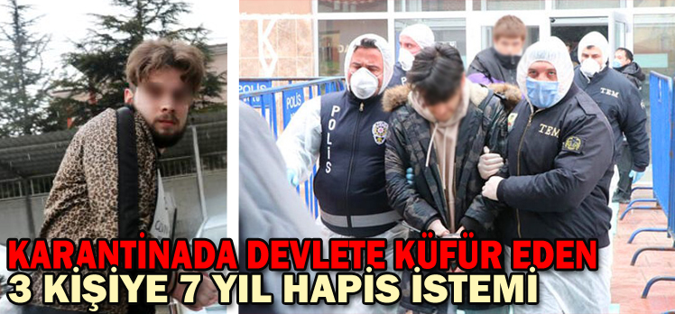 KARANTİNADA DEVLETE KÜFÜR EDEN 3 KİŞİYE 7 YIL HAPİS İSTEMİ