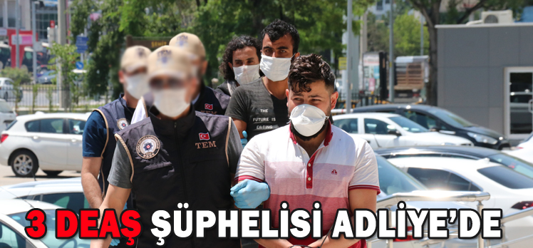 3 DEAŞ ŞÜPHELİSİ ADLİYE’DE