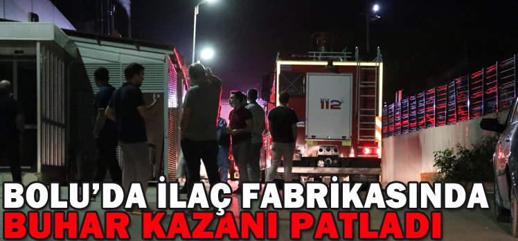 BOLU’DA İLAÇ FABRİKASINDA BUHAR KAZANI PATLADI