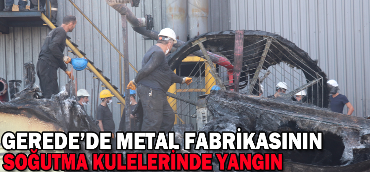 GEREDE’DE METAL FABRİKASININ SOĞUTMA KULELERİNDE YANGIN