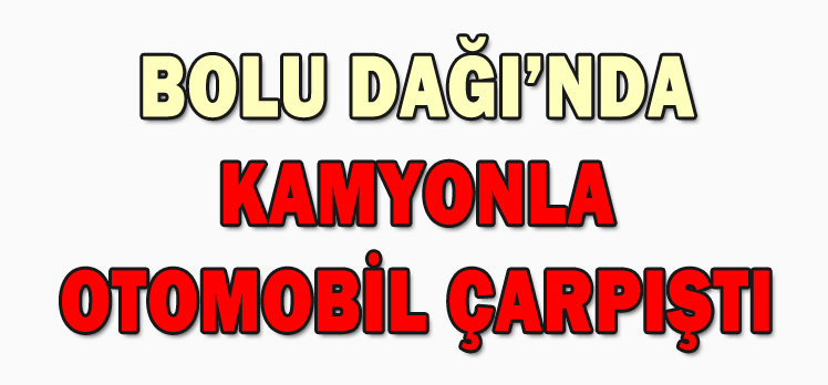 BOLU DAĞI’NDA KAMYONLA OTOMOBİL ÇARPIŞTI