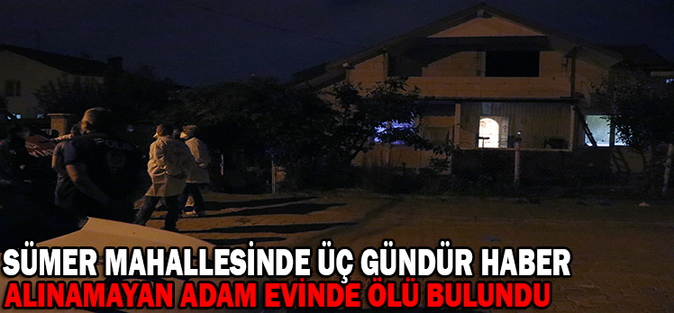 SÜMER MAHALLESİNDE ÜÇ GÜNDÜR HABER ALINAMAYAN ADAM EVİNDE ÖLÜ BULUNDU