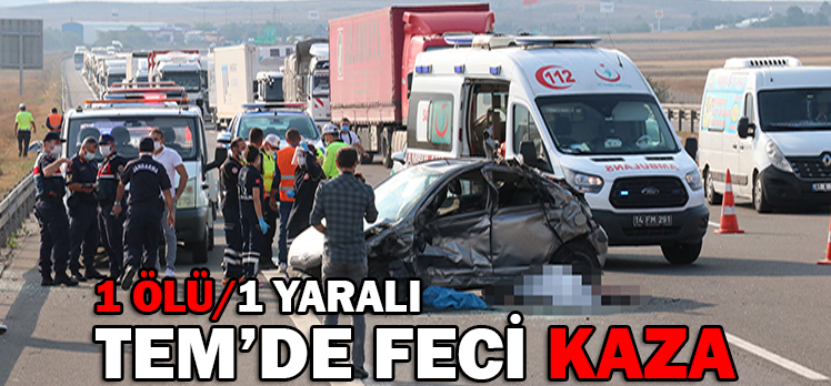 TEM’DE FECİ KAZA: 1 ÖLÜ/ 1 YARALI