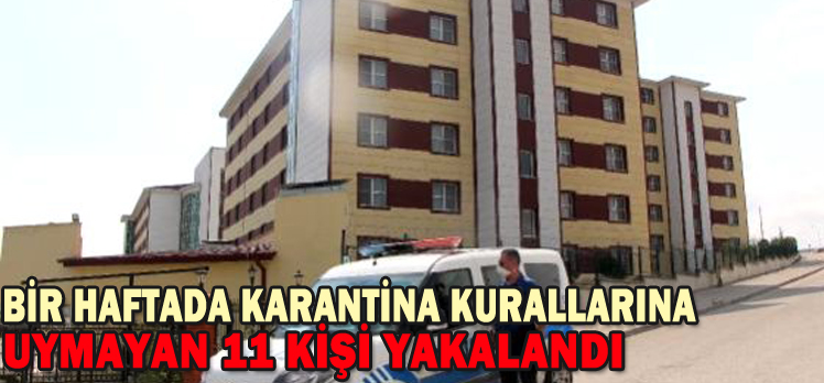 BİR HAFTADA KARANTİNA KURALLARINA UYMAYAN 11 KİŞİ YAKALANDI