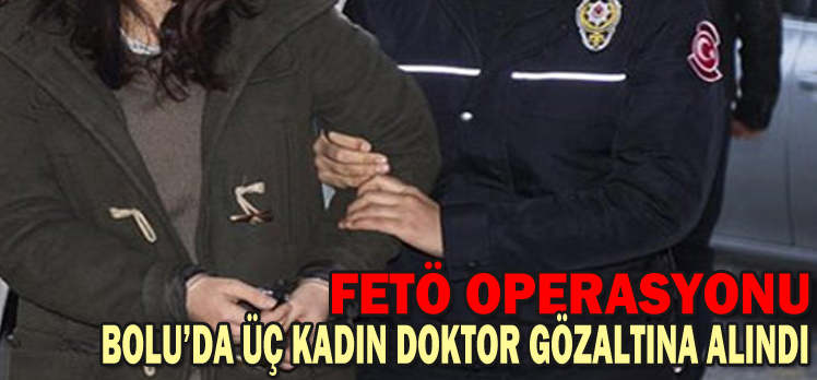 BOLU’DA ÜÇ KADIN DOKTOR GÖZALTINA ALINDI