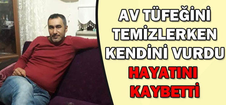 AV TÜFEĞİNİ TEMİZLERKEN KENDİNİ VURDU HAYATINI  KAYBETTİ