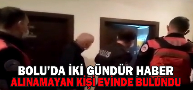 BOLU’DA İKİ GÜNDÜR HABER ALINAMAYAN KİŞİ EVİNDE BULUNDU