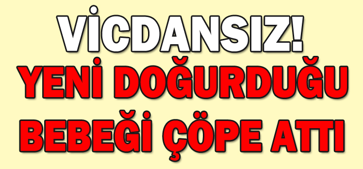 YENİ DOĞURDUĞU BEBEĞİ ÇÖPE ATTI