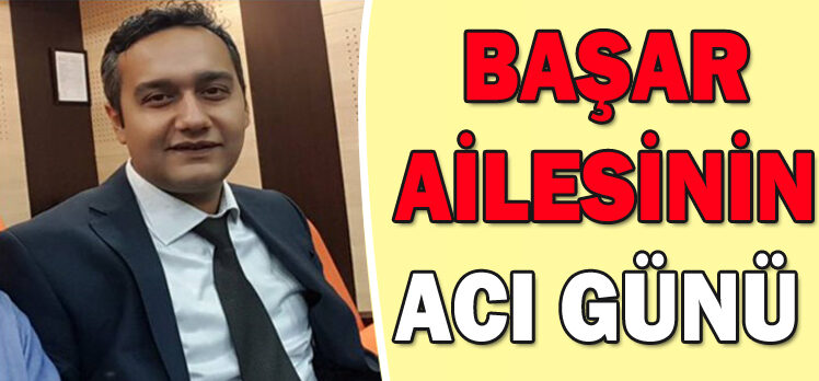 BAŞAR AİLESİNİN ACI GÜNÜ