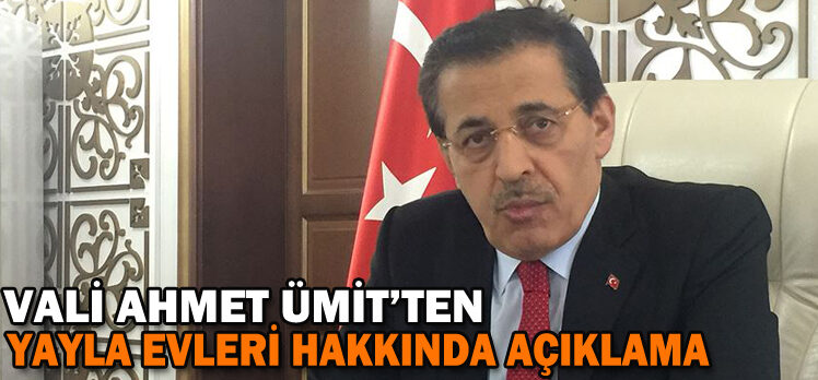 VALİ AHMET ÜMİT’TEN YAYLA EVLERİ HAKKINDA AÇIKLAMA