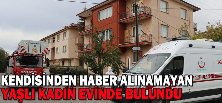 KENDİSİNDEN HABER ALINAMAYAN YAŞLI KADIN EVİNDE BULUNDU