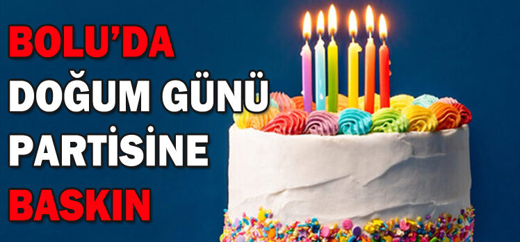 BOLU’DA DOĞUM GÜNÜ PARTİSİNE BASKIN