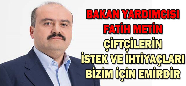 BAKAN YARDIMCISI FATİH METİN ÇİFTÇİLERİN İSTEK VE İHTİYAÇLARI BİZİM İÇİN EMİRDİR