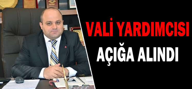 VALİ YARDIMCISI AÇIĞA ALINDI