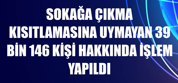 İçişleri Bakanlığı: Kısıtlamaya uymayan 39 bin 146 kişi hakkında işlem yapıldı