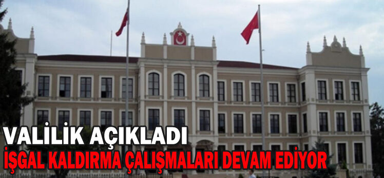 VALİLİK AÇIKLADI İŞGAL KALDIRMA ÇALIŞMALARI DEVAM EDİYOR