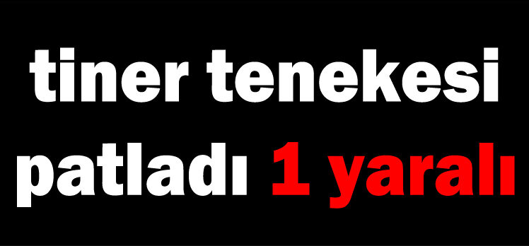 Tiner tenekesi patladı: 1 yaralı