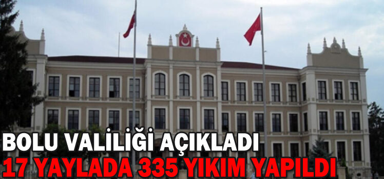 BOLU VALİLİĞİ AÇIKLADI:17 YAYLADA 335 YIKIM YAPILDI