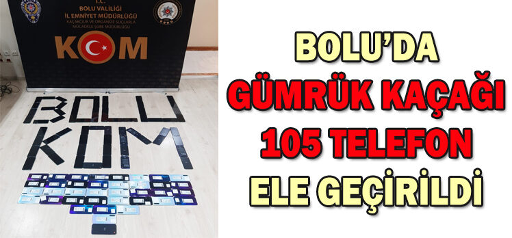 BOLU’DA GÜMRÜK KAÇAĞI 105 TELEFON ELE GEÇİRİLDİ