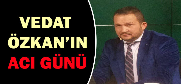 VEDAT  ÖZKAN’IN ACI GÜNÜ