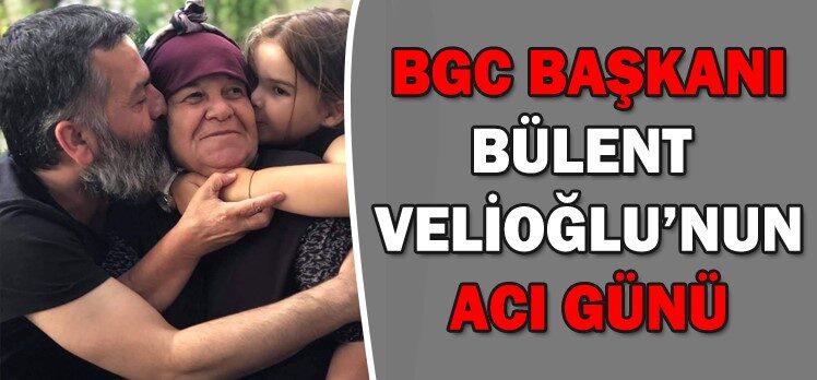 BGC BAŞKANI BÜLENT VELİOĞLU’NUN ACI GÜNÜ