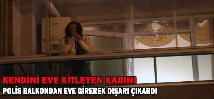 KENDİNİ EVE KİTLEYEN KADINI POLİS BALKONDAN EVE GİREREK DIŞARI ÇIKARDI