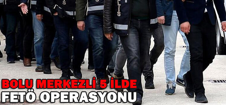 BOLU MERKEZLİ 5 İLDE FETÖ OPERASYONU