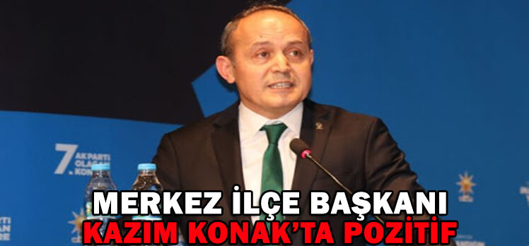 AK PARTİ MERKEZ İLÇE BAŞKANI KAZIM KONAK’TA POZİTİF