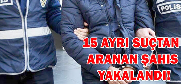 15 AYRI SUÇTAN  ARANAN ŞAHIS  YAKALANDI!