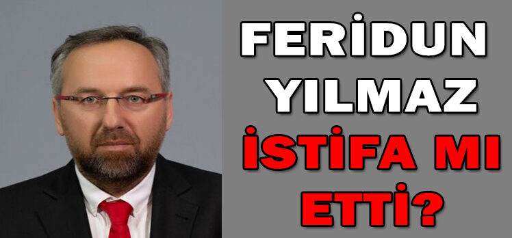 FERİDUN  YILMAZ İSTİFA MI ETTİ?