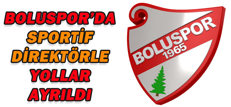 BOLUSPOR’DA SPORTİF DİREKTÖRLE YOLLAR AYRILDI