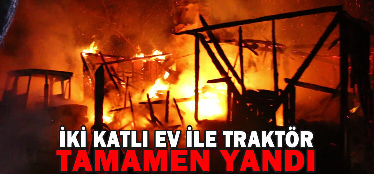 İKİ KATLI EV İLE TRAKTÖR TAMAMEN YANDI