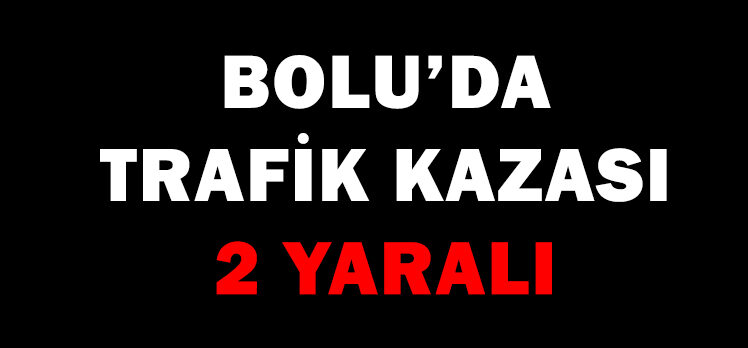 BOLU’DA TRAFİK KAZASI: 2 YARALI