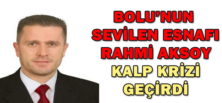 BOLU’NUN  SEVİLEN ESNAFI RAHMİ AKSOY KALP KRİZİ GEÇİRDİ