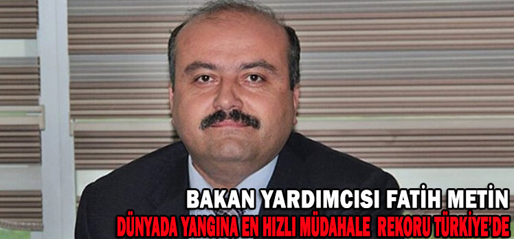 BAKAN YARDIMCISI FATİH METİN: DÜNYADA YANGINA EN HIZLI MÜDAHALE REKORU TÜRKİYE’DE