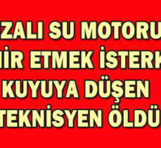 ARIZALI SU MOTORUNU TAMİR ETMEK İSTERKEN KUYUYA DÜŞEN  TEKNİSYEN ÖLDÜ