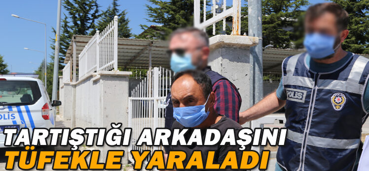 TARTIŞTIĞI ARKADAŞINI TÜFEKLE YARALADI